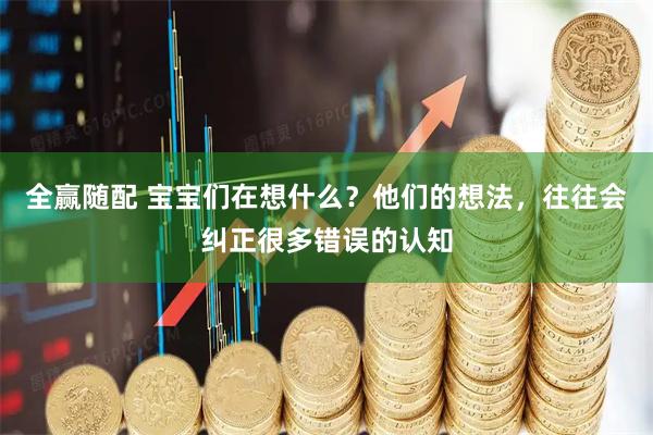 全赢随配 宝宝们在想什么？他们的想法，往往会纠正很多错误的认知