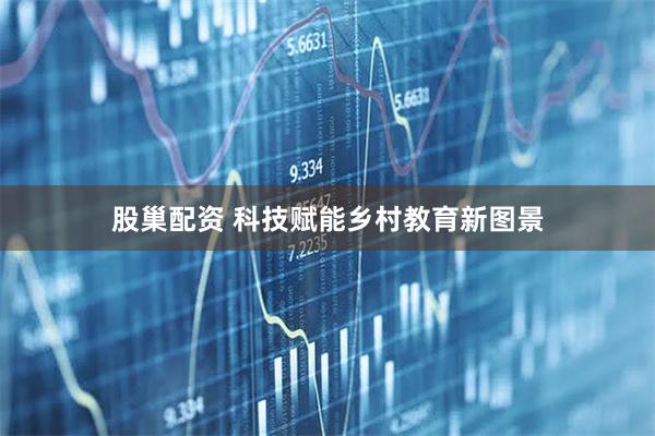 股巢配资 科技赋能乡村教育新图景