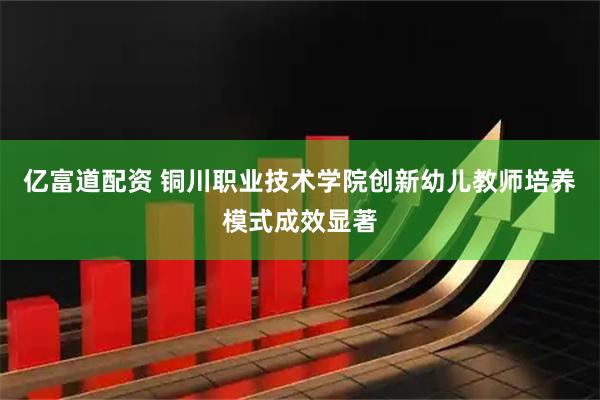 亿富道配资 铜川职业技术学院创新幼儿教师培养模式成效显著