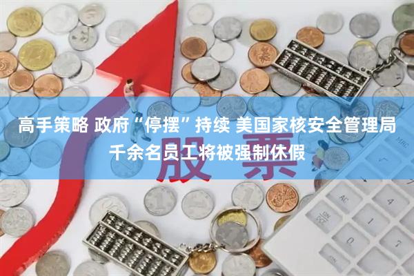 高手策略 政府“停摆”持续 美国家核安全管理局千余名员工将被强制休假