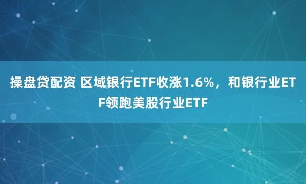 操盘贷配资 区域银行ETF收涨1.6%，和银行业ETF领跑美股行业ETF