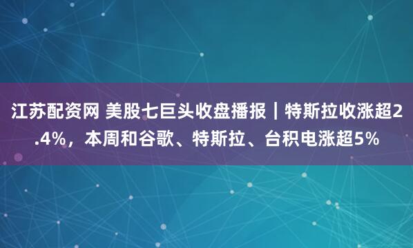 江苏配资网 美股七巨头收盘播报｜特斯拉收涨超2.4%，本周和谷歌、特斯拉、台积电涨超5%
