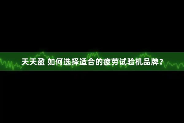 天天盈 如何选择适合的疲劳试验机品牌？