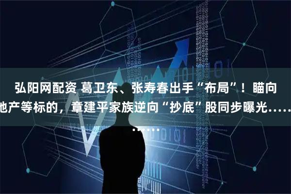 弘阳网配资 葛卫东、张寿春出手“布局”！瞄向地产等标的，章建平家族逆向“抄底”股同步曝光……