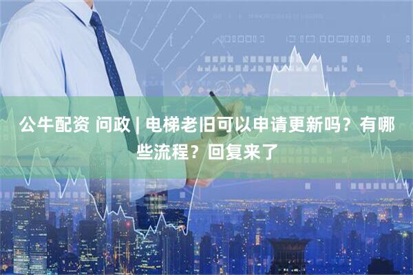公牛配资 问政 | 电梯老旧可以申请更新吗？有哪些流程？回复来了