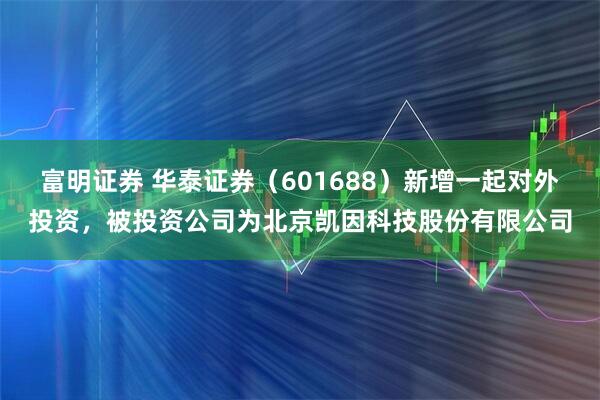 富明证券 华泰证券（601688）新增一起对外投资，被投资公司为北京凯因科技股份有限公司