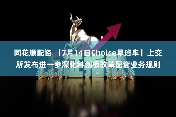 同花顺配资 【7月14日Choice早班车】上交所发布进一步深化科创板改革配套业务规则