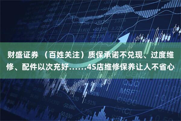 财盛证券 (百姓关注)质保承诺不兑现、过度维修、配件以次充好……4S店维修保养让人不省心