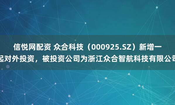 信悦网配资 众合科技（000925.SZ）新增一起对外投资，被投资公司为浙江众合智航科技有限公司