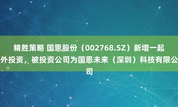 精胜策略 国恩股份（002768.SZ）新增一起对外投资，被投资公司为国恩未来（深圳）科技有限公司