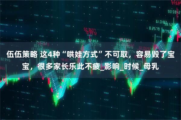 伍伍策略 这4种“哄娃方式”不可取,容易毁了宝宝,很多家长乐此不疲_影响_时候_母乳