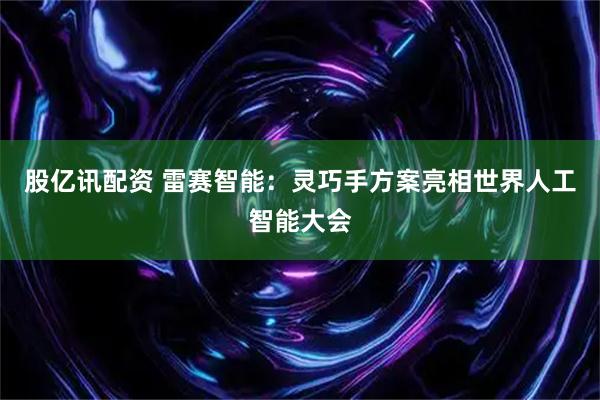 股亿讯配资 雷赛智能：灵巧手方案亮相世界人工智能大会