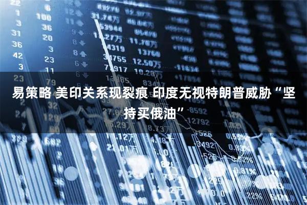 易策略 美印关系现裂痕 印度无视特朗普威胁“坚持买俄油”