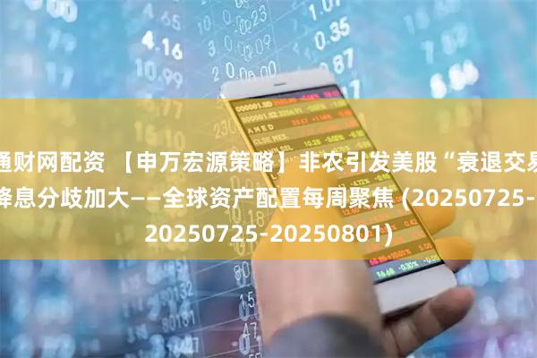 通财网配资 【申万宏源策略】非农引发美股“衰退交易”,美联储降息分歧加大——全球资产配置每周聚焦 (20250725-20250801)