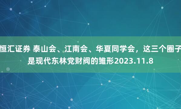 恒汇证券 泰山会、江南会、华夏同学会，这三个圈子是现代东林党财阀的雏形2023.11.8
