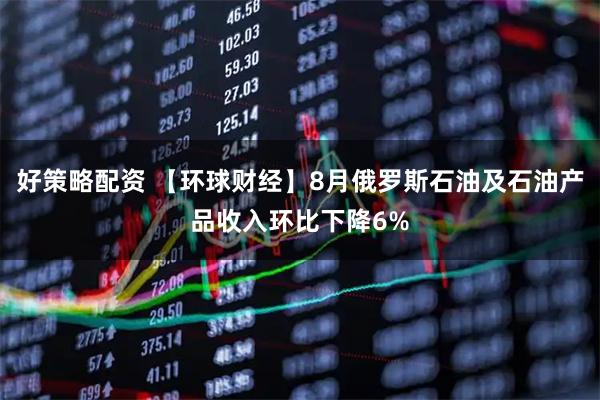 好策略配资 【环球财经】8月俄罗斯石油及石油产品收入环比下降6%