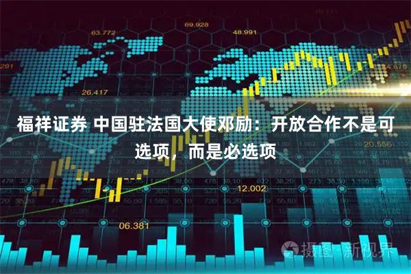 福祥证券 中国驻法国大使邓励：开放合作不是可选项，而是必选项