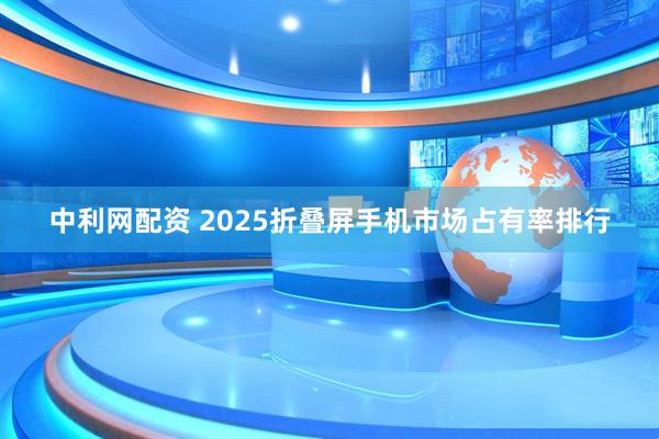 中利网配资 2025折叠屏手机市场占有率排行