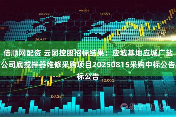倍顺网配资 云图控股招标结果：应城基地应城广盐公司底搅拌器维修采购项目20250815采购中标公告
