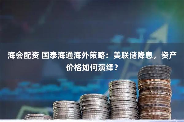 海会配资 国泰海通海外策略:美联储降息,资产价格如何演绎?