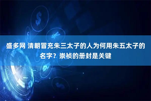 盛多网 清朝冒充朱三太子的人为何用朱五太子的名字？崇祯的册封是关键