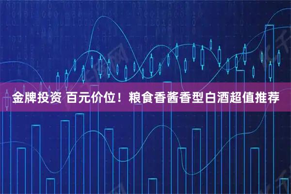 金牌投资 百元价位！粮食香酱香型白酒超值推荐