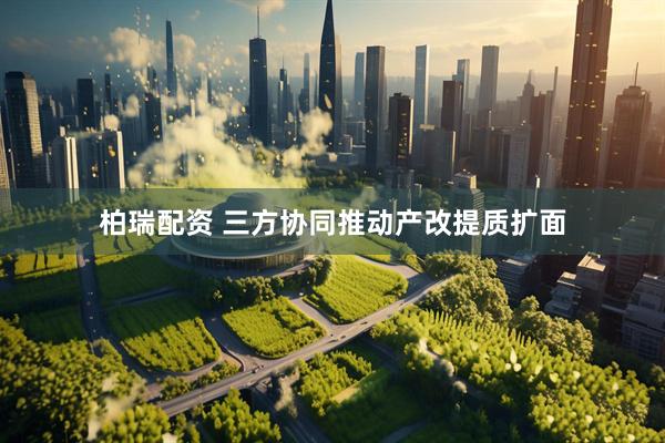 柏瑞配资 三方协同推动产改提质扩面