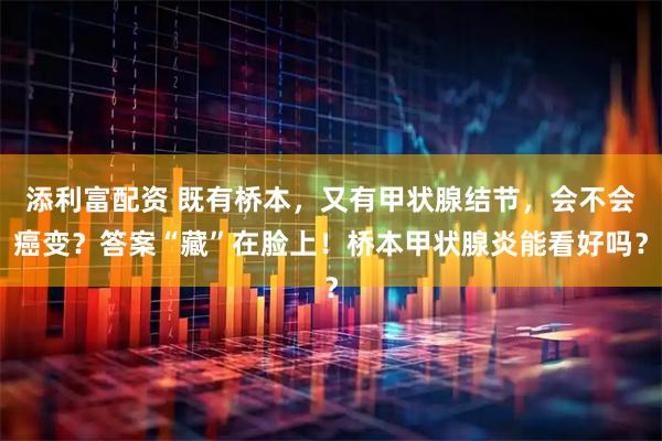 添利富配资 既有桥本，又有甲状腺结节，会不会癌变？答案“藏”在脸上！桥本甲状腺炎能看好吗？