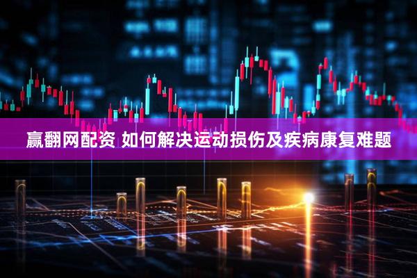 赢翻网配资 如何解决运动损伤及疾病康复难题