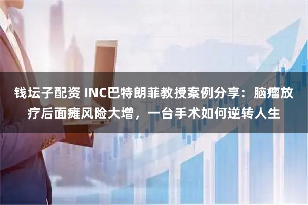 钱坛子配资 INC巴特朗菲教授案例分享：脑瘤放疗后面瘫风险大增，一台手术如何逆转人生