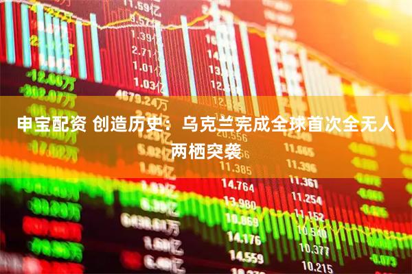 申宝配资 创造历史：乌克兰完成全球首次全无人两栖突袭